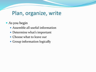 Plan, organize, write
 As you begin
 Assemble all useful information
 Determine what’s important
 Choose what to leave out
 Group information logically
 