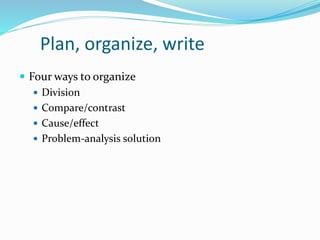 Plan, organize, write
 Four ways to organize
 Division
 Compare/contrast
 Cause/effect
 Problem-analysis solution
 
