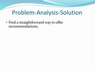 Problem-Analysis-Solution
 Find a straightforward way to offer
recommendations.
 