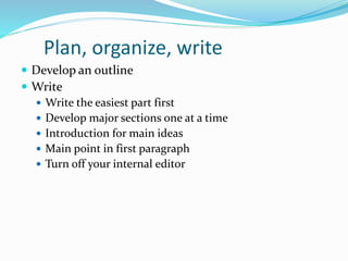 Plan, organize, write
 Develop an outline
 Write
 Write the easiest part first
 Develop major sections one at a time
 Introduction for main ideas
 Main point in first paragraph
 Turn off your internal editor
 