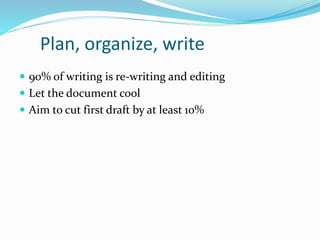 Plan, organize, write
 90% of writing is re-writing and editing
 Let the document cool
 Aim to cut first draft by at least 10%
 