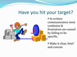 Have you hit your target?
 In written
communication most
confusion &
frustration are caused
by failing to be
specific.
 Make it clear, brief
and concise
 