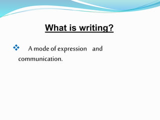 What is writing?
 A modeof expression and
communication.
 