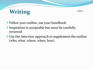 cont...
 Follow your outline, use your handbook
 Inspiration is acceptable but must be carefully
reviewed
 Use the interview approach to supplement the outline
(who, what, where, when, how)
Writing
 