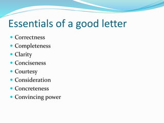 Essentials of a good letter
 Correctness
 Completeness
 Clarity
 Conciseness
 Courtesy
 Consideration
 Concreteness
 Convincing power
 