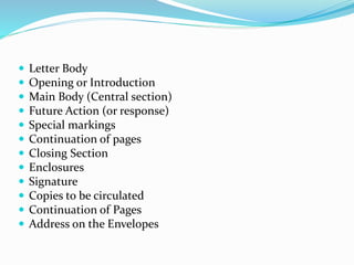  Letter Body
 Opening or Introduction
 Main Body (Central section)
 Future Action (or response)
 Special markings
 Continuation of pages
 Closing Section
 Enclosures
 Signature
 Copies to be circulated
 Continuation of Pages
 Address on the Envelopes
 
