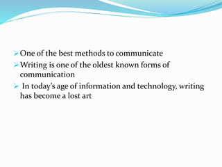 One of the best methods to communicate
Writing is one of the oldest known forms of
communication
 In today’s age of information and technology, writing
has become a lost art
 