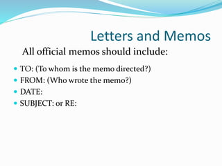 Letters and Memos
 TO: (To whom is the memo directed?)
 FROM: (Who wrote the memo?)
 DATE:
 SUBJECT: or RE:
All official memos should include:
 