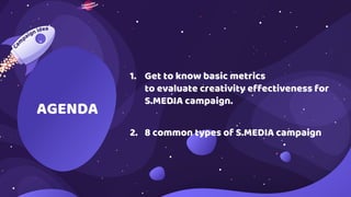 1. Get to know basic metrics
to evaluate creativity effectiveness for
S.MEDIA campaign.
2. 8 common types of S.MEDIA campaign
AGENDA
 