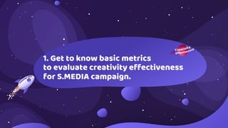 1. Get to know basic metrics
to evaluate creativity effectiveness
for S.MEDIA campaign.
 