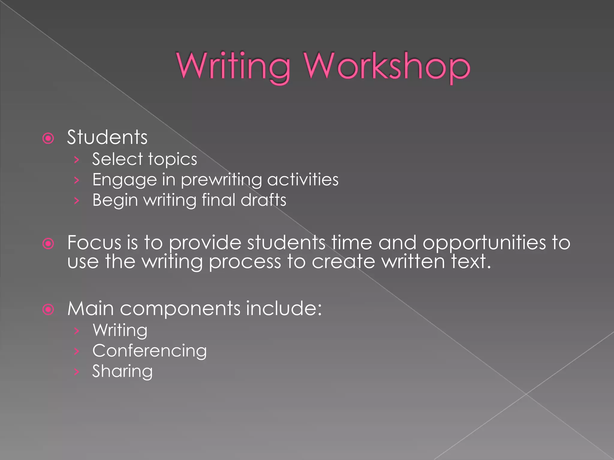    Students
    › Select topics
    › Engage in prewriting activities
    › Begin writing final drafts

   Focus is to provide students time and opportunities to
    use the writing process to create written text.

   Main components include:
    › Writing
    › Conferencing
    › Sharing
 