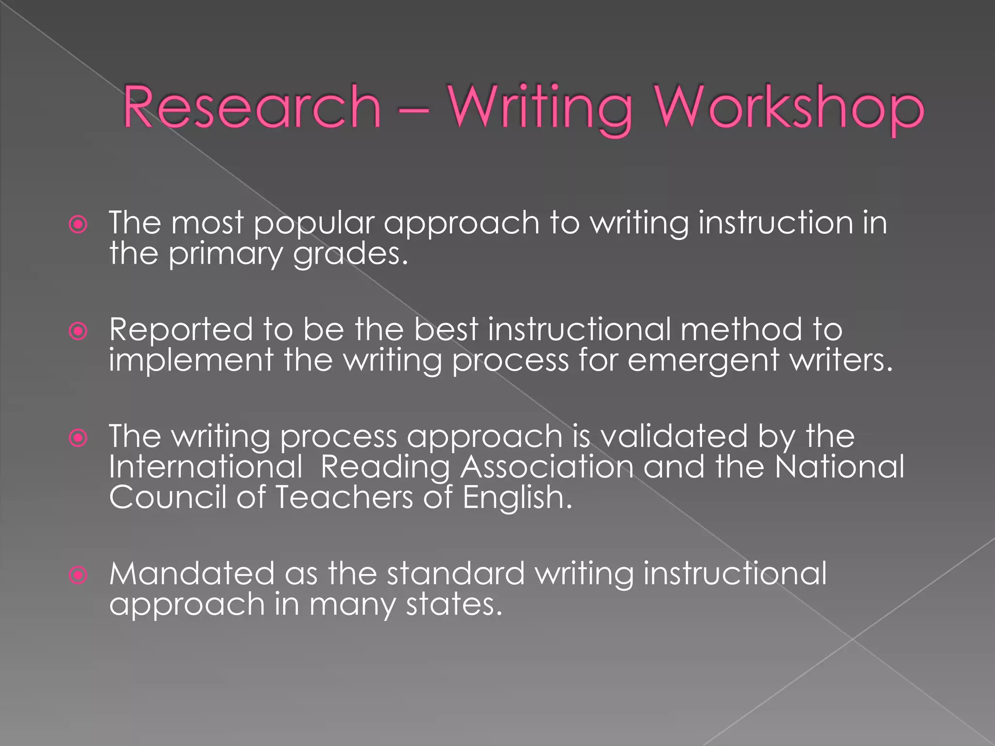    The most popular approach to writing instruction in
    the primary grades.

   Reported to be the best instructional method to
    implement the writing process for emergent writers.

   The writing process approach is validated by the
    International Reading Association and the National
    Council of Teachers of English.

   Mandated as the standard writing instructional
    approach in many states.
 