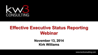 www.kw3consulting.com
Effective Executive Status Reporting
Webinar
November 13, 2014
Kirk Williams
 