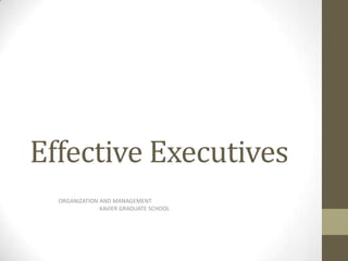 Effective Executives                    ORGANIZATION AND MANAGEMENT 		XAVIER GRADUATE SCHOOL 