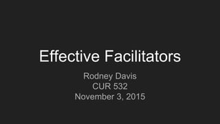 Effective Facilitators
Rodney Davis
CUR 532
November 3, 2015
 