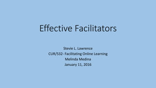 Effective Facilitators
Stevie L. Lawrence
CUR/532- Facilitating Online Learning
Melinda Medina
January 11, 2016
 