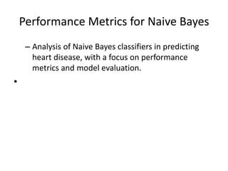Performance Metrics for Naive Bayes
– Analysis of Naive Bayes classifiers in predicting
heart disease, with a focus on performance
metrics and model evaluation.
•
 