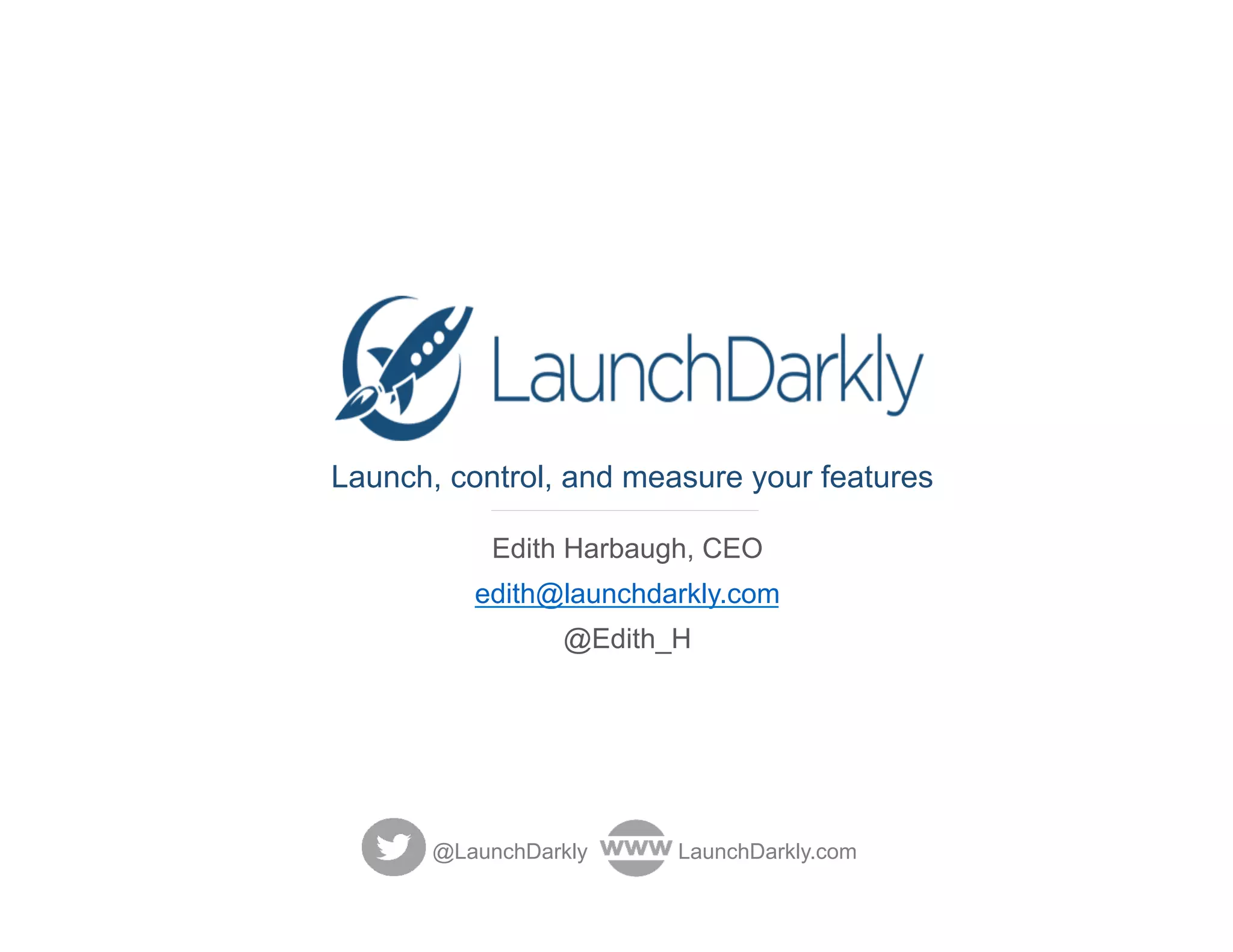 Launch, control, and measure your features
Edith Harbaugh, CEO
edith@launchdarkly.com
@Edith_H
@LaunchDarkly LaunchDarkly.com
