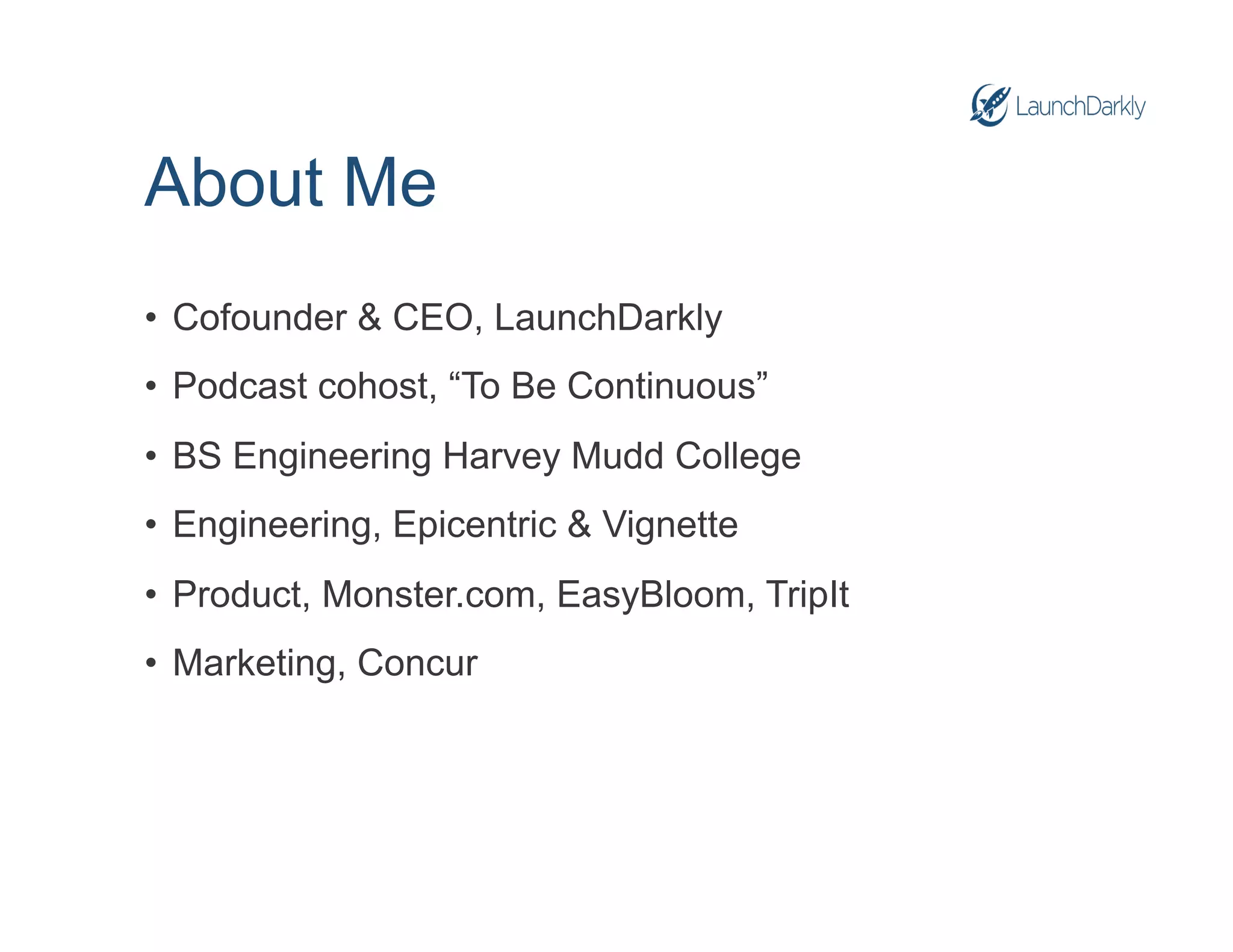 About Me
• Cofounder & CEO, LaunchDarkly
• Podcast cohost, “To Be Continuous”
• BS Engineering Harvey Mudd College
• Engineering, Epicentric & Vignette
• Product, Monster.com, EasyBloom, TripIt
• Marketing, Concur