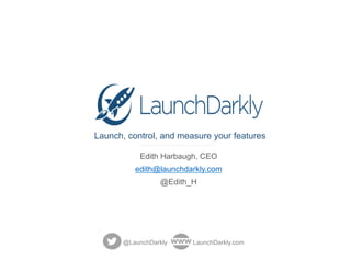 Launch, control, and measure your features
Edith Harbaugh, CEO
edith@launchdarkly.com
@Edith_H
@LaunchDarkly LaunchDarkly.com
 