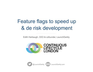 Feature flags to speed up
& de risk development
Edith Harbaugh, CEO & cofounder, LaunchDarkly
@LaunchDarkly LaunchDarkly.com
 