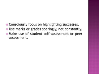  Consciously focus on highlighting successes.
 Use marks or grades sparingly, not constantly.
 Make use of student self-assessment or peer
  assessment.
 