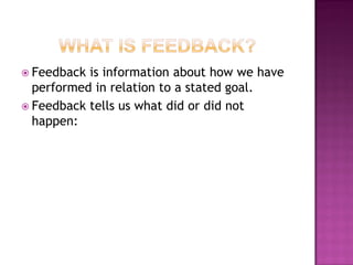  Feedback is information about how we have
  performed in relation to a stated goal.
 Feedback tells us what did or did not
  happen:
 