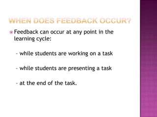  Feedback can occur at any point in the
 learning cycle:

  – while students are working on a task

  – while students are presenting a task

  – at the end of the task.
 