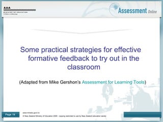 www.minedu.govt.nz
© New Zealand Ministry of Education 2009 - copying restricted to use by New Zealand education sector.
Page 19
Some practical strategies for effective
formative feedback to try out in the
classroom
(Adapted from Mike Gershon’s Assessment for Learning Tools)
 