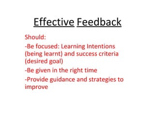 Effective Feedback
Should:
-Be focused: Learning Intentions
(being learnt) and success criteria
(desired goal)
-Be given in the right time
-Provide guidance and strategies to
improve
 
