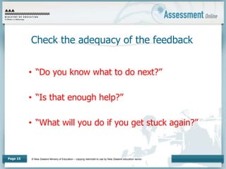 © New Zealand Ministry of Education – copying restricted to use by New Zealand education sector.
Page 15
Check the adequacy of the feedback
• “Do you know what to do next?”
• “Is that enough help?”
• “What will you do if you get stuck again?”
 