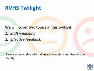 RVHS Twilight
We will cover two topics in this twilight:
1. Staff wellbeing
2. Effective feedback
Please sit on a table which does not contain a member of your
faculty!
 