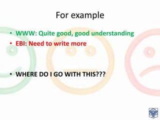 For example
• WWW: Quite good, good understanding
• EBI: Need to write more
• WHERE DO I GO WITH THIS???
 