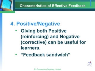 Characteristics of Effective Feedback 4. Positive/Negative Giving both Positive (reinforcing) and Negative (corrective) can be useful for learners. “ Feedback sandwich” 