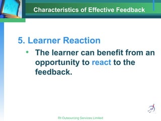 Characteristics of Effective Feedback 5. Learner Reaction The learner can benefit from an opportunity to  react  to the feedback. 
