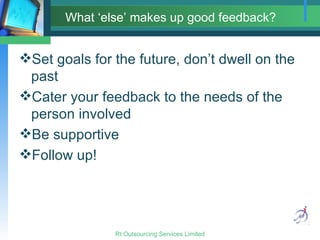 What ‘else’ makes up good feedback? Set goals for the future, don’t dwell on the past Cater your feedback to the needs of the person involved Be supportive Follow up! 