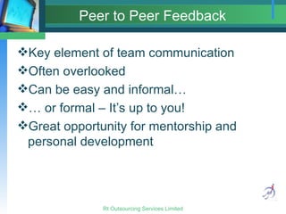 Peer to Peer Feedback Key element of team communication Often overlooked Can be easy and informal… … or formal – It’s up to you! Great opportunity for mentorship and personal development 