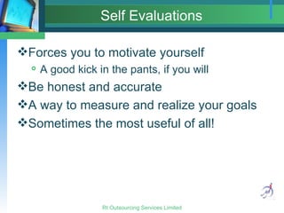 Self Evaluations Forces you to motivate yourself A good kick in the pants, if you will Be honest and accurate A way to measure and realize your goals Sometimes the most useful of all! 