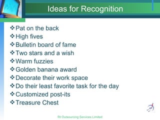 Ideas for Recognition Pat on the back High fives Bulletin board of fame Two stars and a wish Warm fuzzies Golden banana award Decorate their work space Do their least favorite task for the day Customized post-its Treasure Chest 