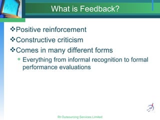What is Feedback? Positive reinforcement Constructive criticism Comes in many different forms Everything from informal recognition to formal performance evaluations 