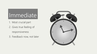Immediate
1. Most crucial part
2. Gives true feeling of
responsiveness
3. Feedback now, not later

 