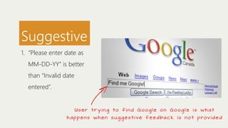 Suggestive
1. “Please enter date as
MM-DD-YY” is better
than “Invalid date
entered”.

Us e r t r y i n g t o f i n d Googl e on Googl e i s w h a t
h a p p e n s w h e n s u g g e s t i ve f e e d ba c k i s n o t p rov i d e d

 