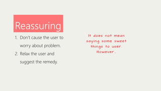 Reassuring
1. Don’t cause the user to
worry about problem.
2. Relax the user and
suggest the remedy.

It does not mean
s a y i n g s ome s we e t
things to user.
H o weve r …

 