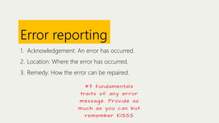 Error reporting
1. Acknowledgement: An error has occurred.
2. Location: Where the error has occurred.
3. Remedy: How the error can be repaired.
# 3 f u n d a m e n ta l s
t ra i t s o f a n y e r r o r
m e s s a g e . Prov i d e a s
muc h a s you c a n b ut
re m e m be r K I S S S

 