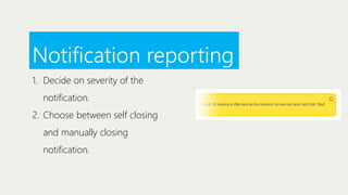 Notification reporting
1. Decide on severity of the
notification.
2. Choose between self closing
and manually closing
notification.

 