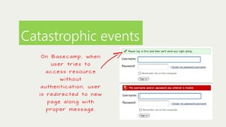 Catastrophic events
On Basecamp, when
user tries to

a c c e s s r e s o u rc e
without
authentication, user
i s re d i re ct e d t o n e w
pa g e a l o n g w i t h
p ro p e r m e s s a g e .

 