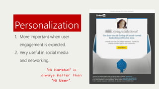 Personalization
1. More important when user
engagement is expected.
2. Very useful in social media
and networking.
“Hi Harshal” is

a l wa ys be t t e r t h a n
“Hi User”.

 