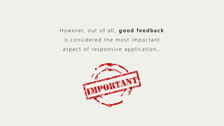 H o w e v e r, o u t o f a l l , g o o d f e e d b a c k
is considered the most impor tant
aspect of responsive application…

 