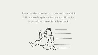 Because the system is considered as quick
if it responds quickly to users actions i.e.
it provides immediate feedback.

 
