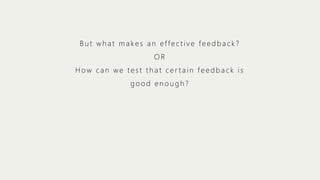 But what makes an effective feedback?
OR
How can we test that certain feedback is
good enough?

 